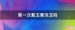 第一次戴玉要洗玉吗