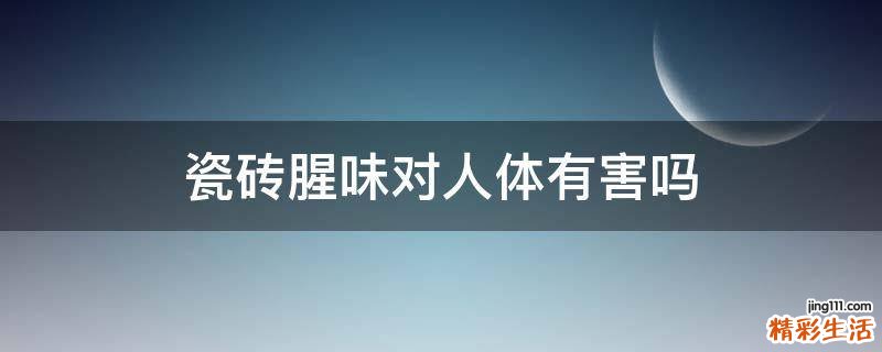 瓷砖腥味对人体有害吗