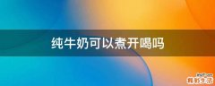 纯牛奶可以煮开喝吗