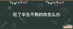 吃了半生不熟的肉怎么办