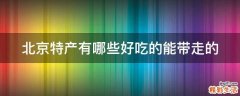 北京特产有哪些好吃的能带走的