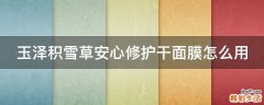 玉泽积雪草安心修护干面膜怎么用