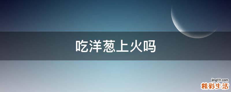 吃洋葱上火吗