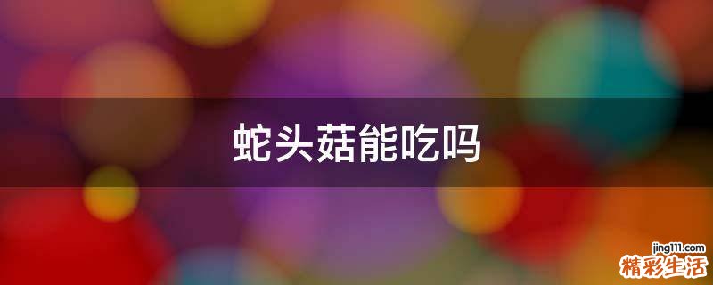 蛇头菇能吃吗