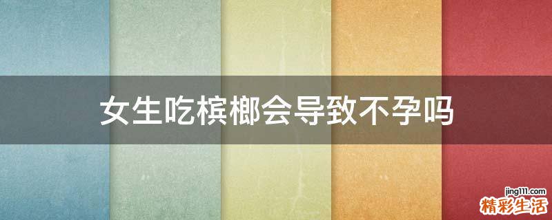 女生吃槟榔会导致不孕吗