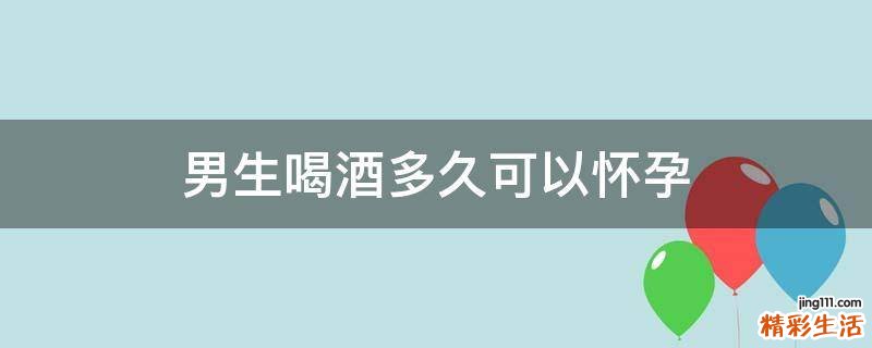 男生喝酒多久可以怀孕