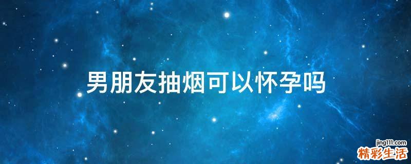 男朋友抽烟可以怀孕吗