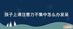 孩子上课注意力不集中怎么办发呆