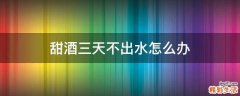 甜酒三天不出水怎么办