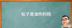 松子是油炸的吗