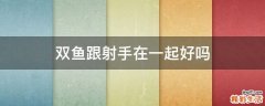 双鱼跟射手在一起好吗