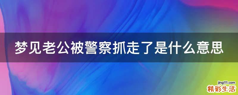 梦见老公被警察抓走了是什么意思