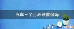 汽车三个月必须首保吗