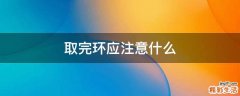 取完环应注意什么