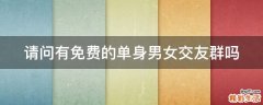 请问有免费的单身男女交友群吗
