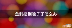 鱼刺掐到嗓子了怎么办