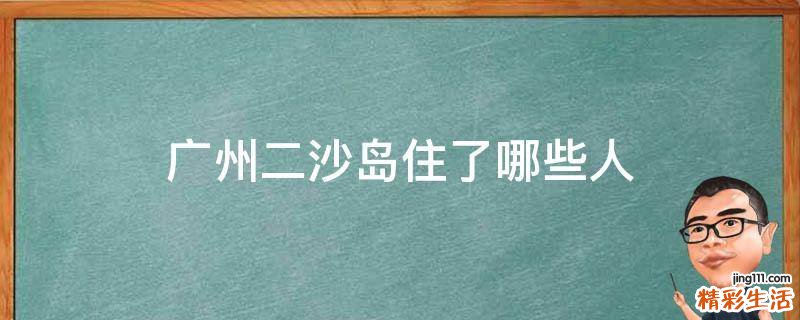 广州二沙岛住了哪些人