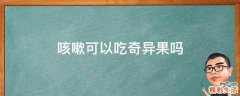 咳嗽可以吃奇异果吗
