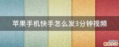 苹果手机快手怎么发3分钟视频