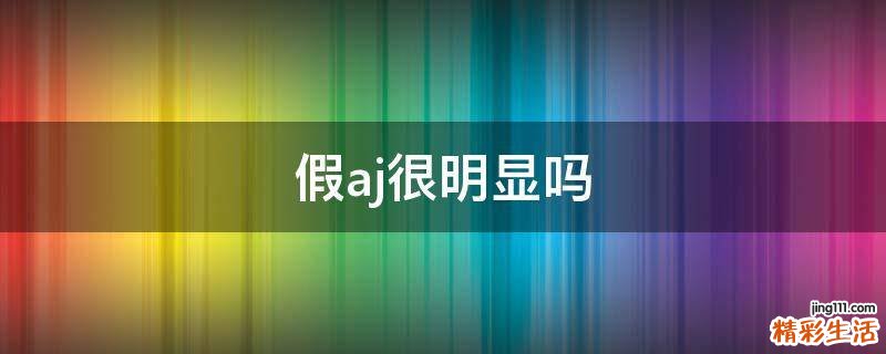 假aj很明显吗