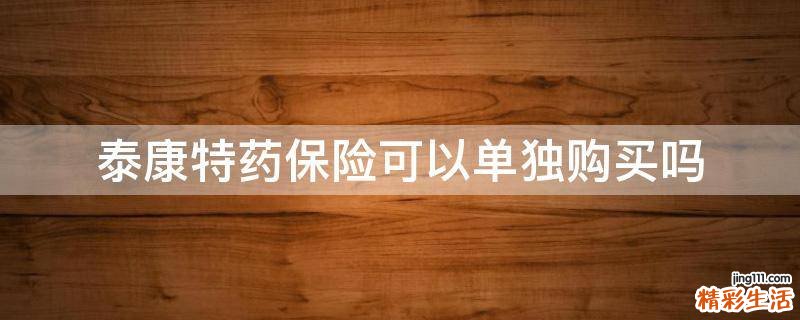 泰康特药保险可以单独购买吗