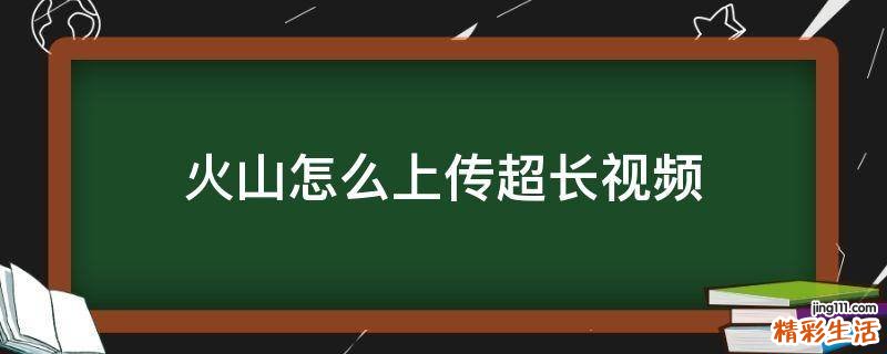 火山怎么上传超长视频