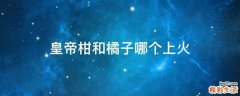 皇帝柑和橘子哪个上火