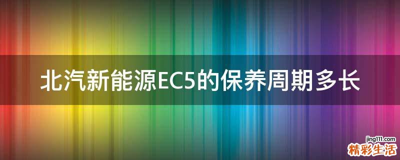 北汽新能源EC5的保养周期多长
