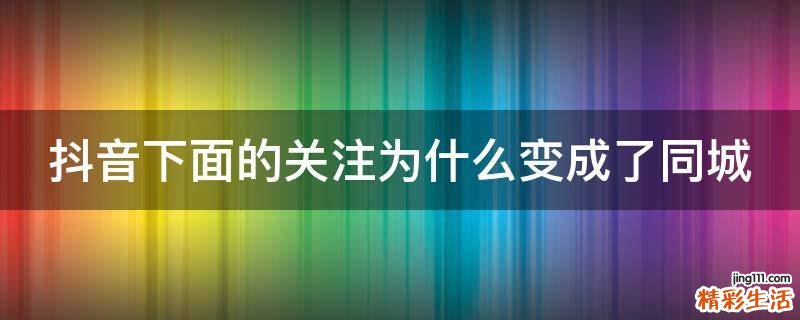 抖音下面的关注为什么变成了同城