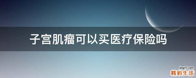 子宫肌瘤可以买医疗保险吗