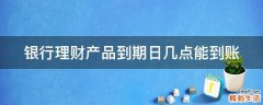 银行理财产品到期日几点能到账