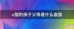 o型的孩子父母是什么血型