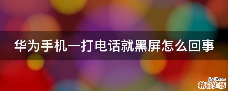 华为手机一打电话就黑屏怎么回事