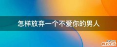 怎样放弃一个不爱你的男人