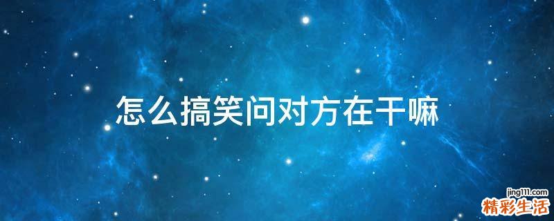 怎么搞笑问对方在干嘛