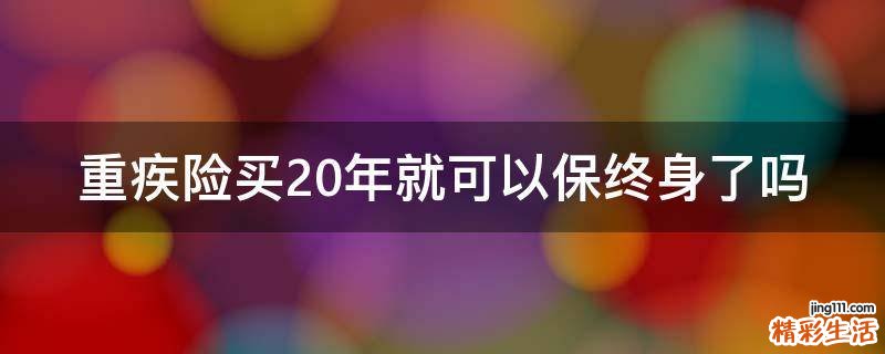 重疾险买20年就可以保终身了吗