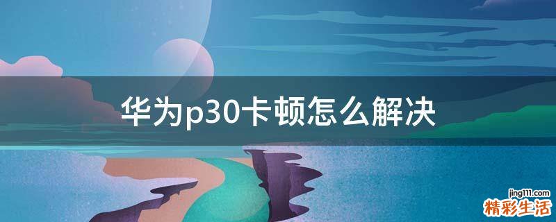 华为p30卡顿怎么解决
