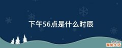下午56点是什么时辰