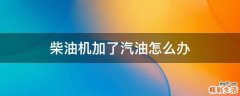 柴油机加了汽油怎么办
