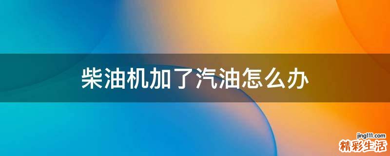 柴油机加了汽油怎么办