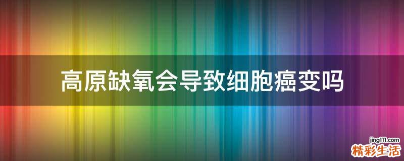 高原缺氧会导致细胞癌变吗