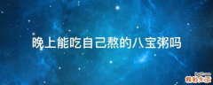 晚上能吃自己熬的八宝粥吗