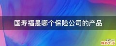 国寿福是哪个保险公司的产品