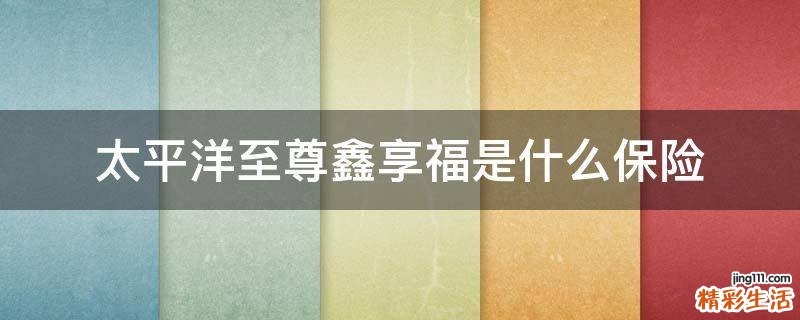 太平洋至尊鑫享福是什么保险
