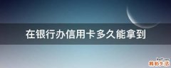在银行办信用卡多久能拿到