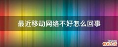 最近移动网络不好怎么回事