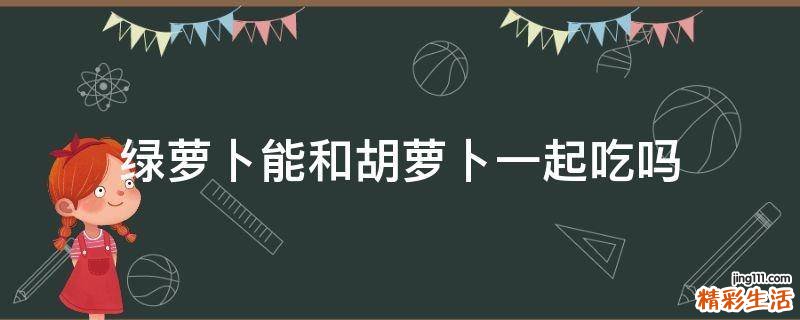 绿萝卜能和胡萝卜一起吃吗