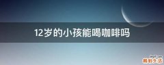 12岁的小孩能喝咖啡吗