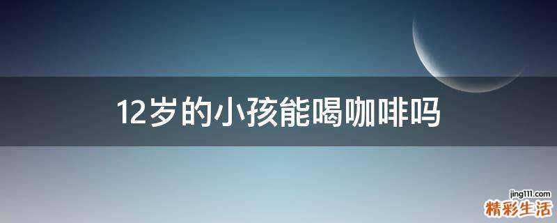 12岁的小孩能喝咖啡吗