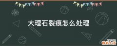 大理石裂痕怎么处理